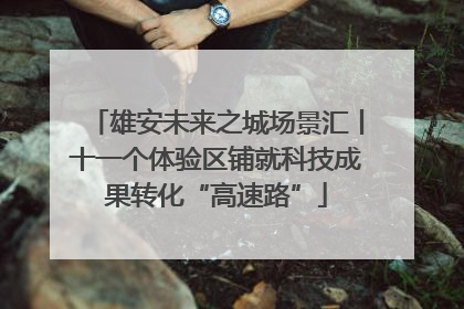 雄安未来之城场景汇丨十一个体验区铺就科技成果转化“高速路”