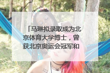 马琳拟录取成为北京体育大学博士，曾获北京奥运会冠军和4次世界杯冠军，张继科：他是神