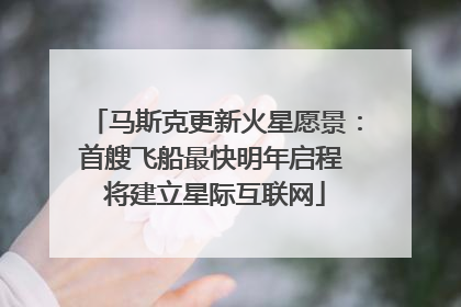 马斯克更新火星愿景：首艘飞船最快明年启程 将建立星际互联网