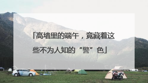 高墙里的端午，竟藏着这些不为人知的“警”色