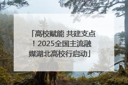 高校赋能 共建支点！2025全国主流融媒湖北高校行启动