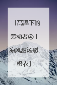 高温下的劳动者④丨凉风甜汤慰橙衣