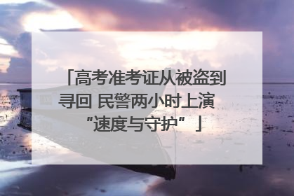 高考准考证从被盗到寻回 民警两小时上演 “速度与守护”