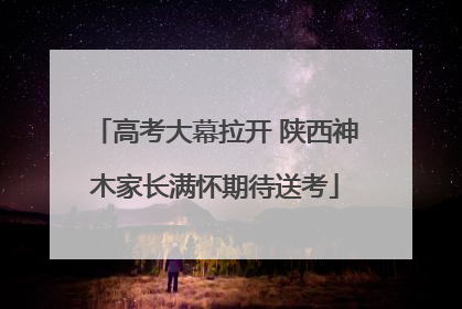 高考大幕拉开 陕西神木家长满怀期待送考