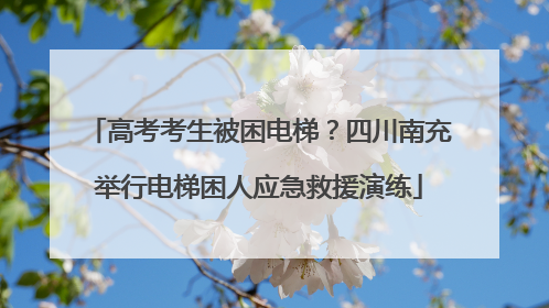 高考考生被困电梯？四川南充举行电梯困人应急救援演练