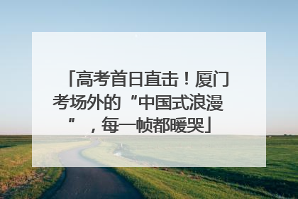 高考首日直击！厦门考场外的“中国式浪漫”，每一帧都暖哭