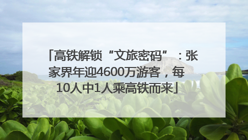 高铁解锁“文旅密码”：张家界年迎4600万游客，每10人中1人乘高铁而来
