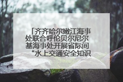 齐齐哈尔嫩江海事处联合呼伦贝尔尼尔基海事处开展省际间“水上交通安全知识进校园”活动