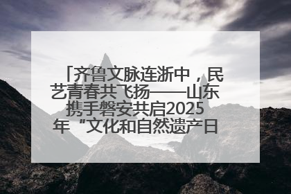 齐鲁文脉连浙中，民艺青春共飞扬——山东携手磐安共启2025年“文化和自然遗产日”系列活动
