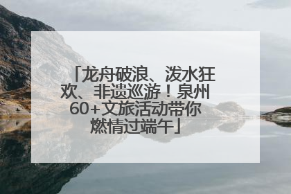 龙舟破浪、泼水狂欢、非遗巡游！泉州60+文旅活动带你燃情过端午