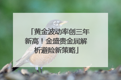 黄金波动率创三年新高！金盛贵金属解析避险新策略