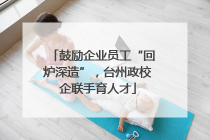 鼓励企业员工“回炉深造”，台州政校企联手育人才