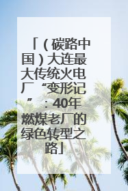 （碳路中国）大连最大传统火电厂“变形记”：40年燃煤老厂的绿色转型之路
