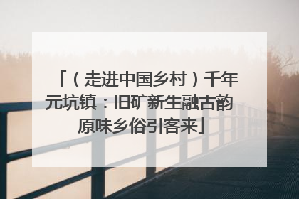 （走进中国乡村）千年元坑镇：旧矿新生融古韵 原味乡俗引客来