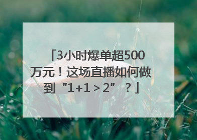 3小时爆单超500万元！这场直播如何做到“1+1＞2”？