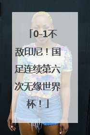 0-1不敌印尼！国足连续第六次无缘世界杯！