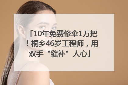 10年免费修伞1万把！桐乡46岁工程师，用双手“缝补”人心