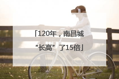 120年，南昌城“长高”了15倍