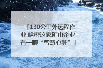 130公里外远程作业 哈密这家矿山企业有一颗“智慧心脏”