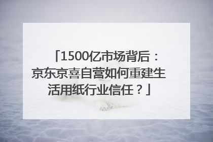 1500亿市场背后：京东京喜自营如何重建生活用纸行业信任？