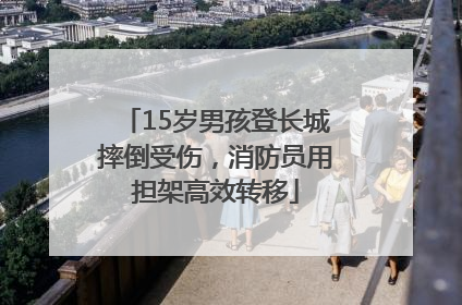 15岁男孩登长城摔倒受伤，消防员用担架高效转移