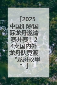 2025中国汨罗国际龙舟邀请赛开赛！24支国内外龙舟队竞渡“龙舟故里”