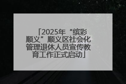 2025年“缤彩顺义”顺义区社会化管理退休人员宣传教育工作正式启动