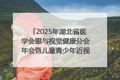 2025年湖北省医学会眼与视觉健康分会年会暨儿童青少年近视防控研讨会在荆召开
