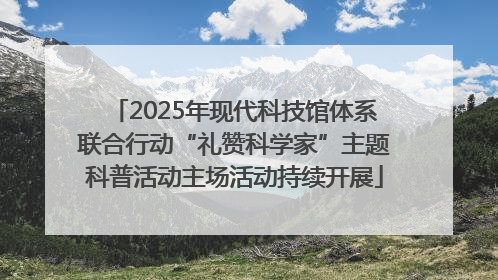 2025年现代科技馆体系联合行动“礼赞科学家”主题科普活动主场活动持续开展