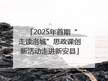 2025年首期“走读洛城”思政课创新活动走进新安县