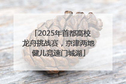 2025年首都高校龙舟挑战赛，京津两地健儿竞速门城湖