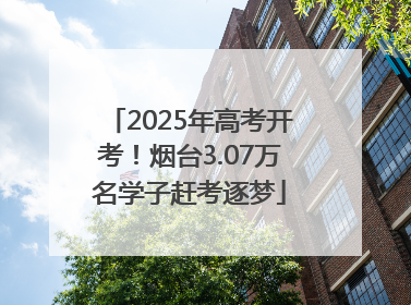 2025年高考开考！烟台3.07万名学子赶考逐梦