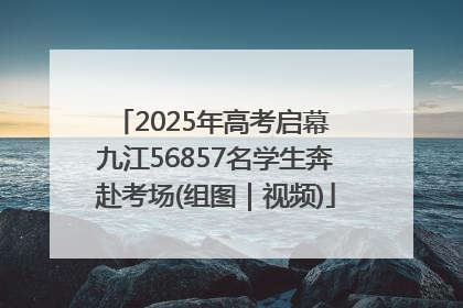 2025年高考启幕 九江56857名学生奔赴考场(组图｜视频)