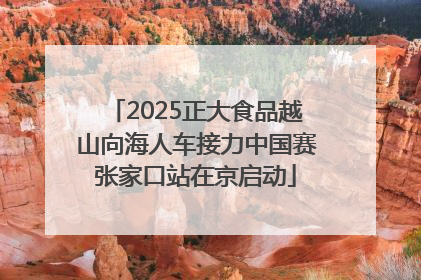 2025正大食品越山向海人车接力中国赛张家口站在京启动
