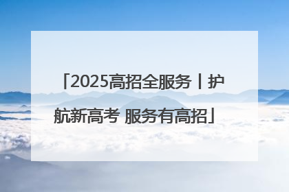 2025高招全服务丨护航新高考 服务有高招
