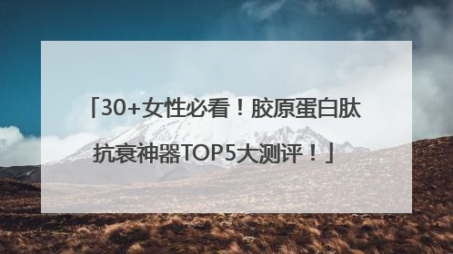 30+女性必看！胶原蛋白肽抗衰神器TOP5大测评！
