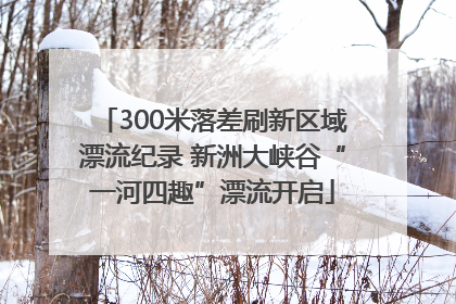 300米落差刷新区域漂流纪录 新洲大峡谷“一河四趣”漂流开启
