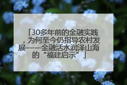 30多年前的金融实践，为何至今仍指导农村发展——金融活水润泽山海的“福建启示”