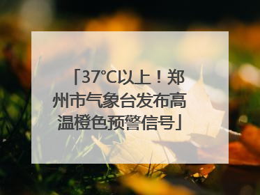 37℃以上！郑州市气象台发布高温橙色预警信号