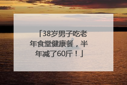 38岁男子吃老年食堂健康餐，半年减了60斤！
