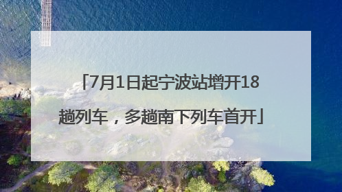 7月1日起宁波站增开18趟列车，多趟南下列车首开