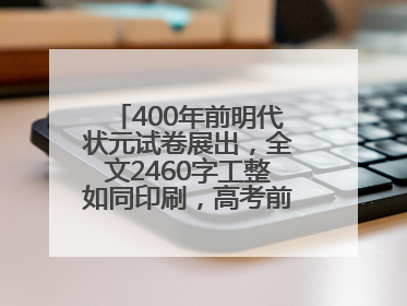 400年前明代状元试卷展出，全文2460字工整如同印刷，高考前预约参观火爆