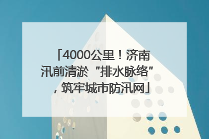 4000公里！济南汛前清淤“排水脉络”，筑牢城市防汛网