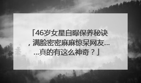 46岁女星自曝保养秘诀，满脸密密麻麻惊呆网友……真的有这么神奇？