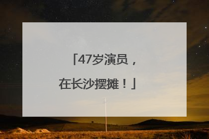 47岁演员，在长沙摆摊！