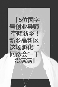 5位国字号创业导师空降新乡！新乡高新区这场孵化“问诊会”干货满满