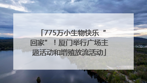 775万小生物快乐“回家”！厦门举行广场主题活动和增殖放流活动
