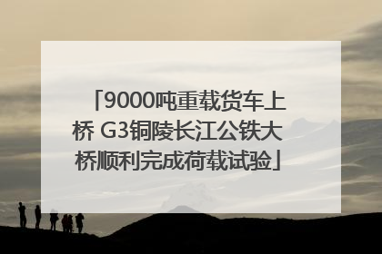 9000吨重载货车上桥 G3铜陵长江公铁大桥顺利完成荷载试验