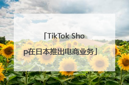 TikTok Shop在日本推出电商业务